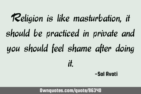 Religion is like masturbation, it should be practiced in private and you should feel shame after