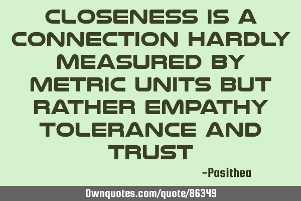 Closeness is a connection hardly measured by metric units but rather empathy tolerance and