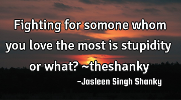 Fighting for somone whom you love the most is stupidity or what? ~theshanky