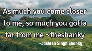 As much you come closer to me , so much you gotta far from me ~theshanky