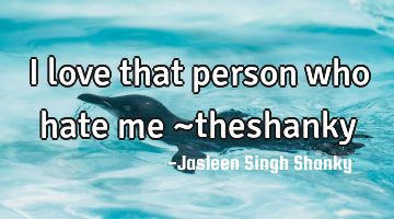 I love that person who hate me ~theshanky