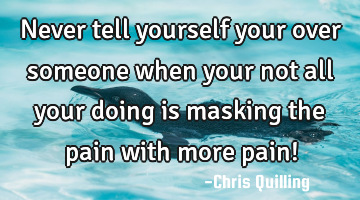 Never tell yourself your over someone when your not all your doing is masking the pain with more