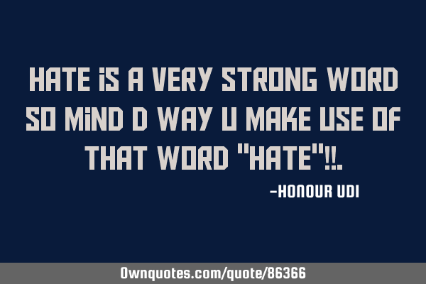 Hate is a very strong word so mind d way u make use of that word "HATE"!!