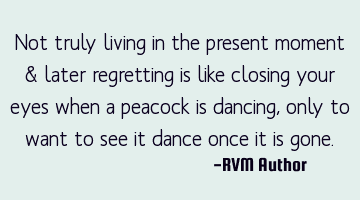 Not truly living in the present moment & later regretting is like closing your eyes when a peacock