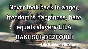 Never look back in anger, freedom is happiness, hate equals slavery-LILA BAKHSHI-DEZFOULI