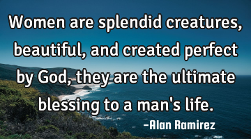 Women are splendid creatures, beautiful, and created perfect by God, they are the ultimate blessing