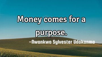 Money comes for a purpose.