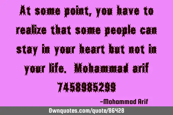 At some point, you have to realize that some people can stay in your heart but not in your life. M