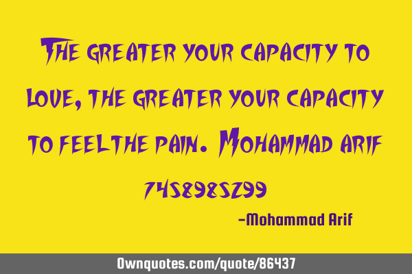 The greater your capacity to love, the greater your capacity to feel the pain. Mohammad arif 7458985
