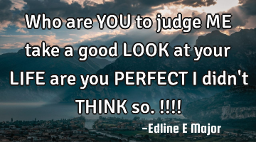 Who are YOU to judge ME take a good LOOK at your LIFE are you PERFECT I didn