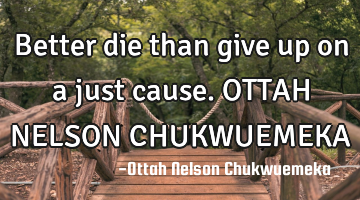 Better die than give up on a just cause. OTTAH NELSON CHUKWUEMEKA