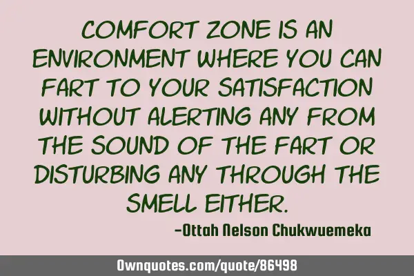 Comfort zone is an environment where you can fart to your satisfaction without alerting any from