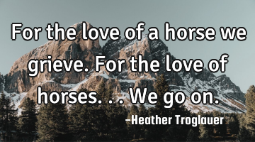 For the love of a horse we grieve. For the love of horses...we go on.