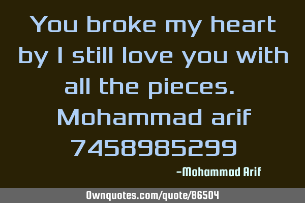 You broke my heart by i still love you with all the pieces. Mohammad arif 7458985299