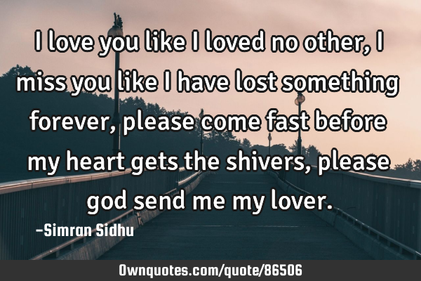 I love you like I loved no other, I miss you like I have lost something forever, please come fast