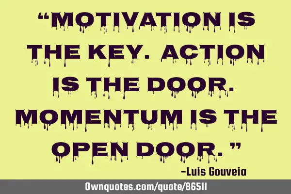 “Motivation is the Key. Action is the door. Momentum is the open door.”