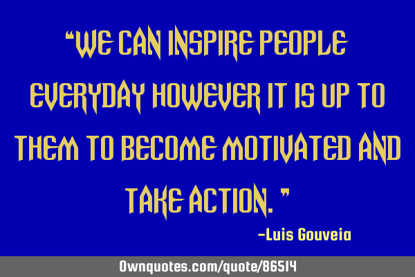 “We can inspire people everyday however it is up to them to become motivated and take action.”