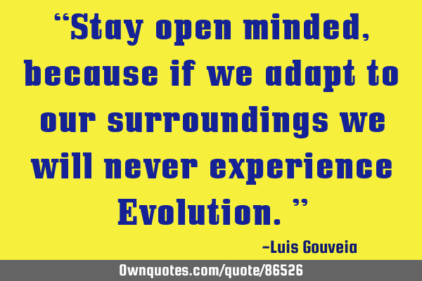 “Stay open minded, because if we adapt to our surroundings we will never experience Evolution.”