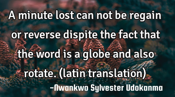 A minute lost can not be regain or reverse dispite the fact that the word is a globe and also