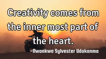 Creativity comes from the inner most part of the heart.
