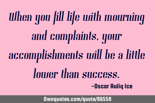 When you fill life with mourning and complaints, your accomplishments will be a little lower than