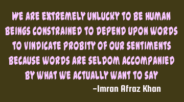 We are extremely unlucky to be human beings constrained to depend upon words to vindicate probity