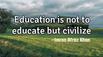 Education is not to educate but civilize