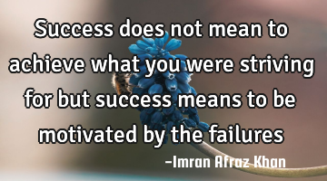 Success does not mean to achieve what you were striving for but success means to be motivated by