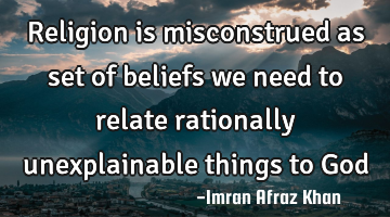 Religion is misconstrued as set of beliefs we need to relate rationally unexplainable things to God