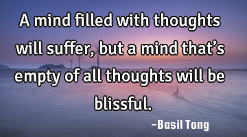A mind filled with thoughts will suffer, but a mind that’s empty of all thoughts will be blissful.