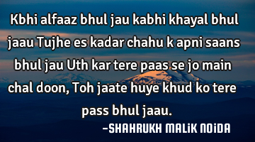 Kbhi alfaaz bhul jau kabhi khayal bhul jaau Tujhe es kadar chahu k apni saans bhul jau Uth kar tere