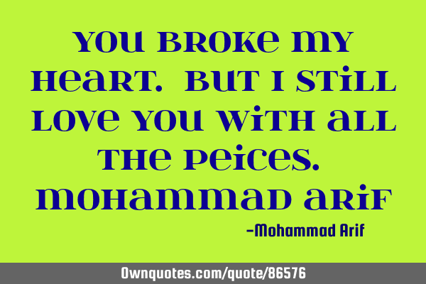You broke my heart. But I still love you with all the peices. Mohammad