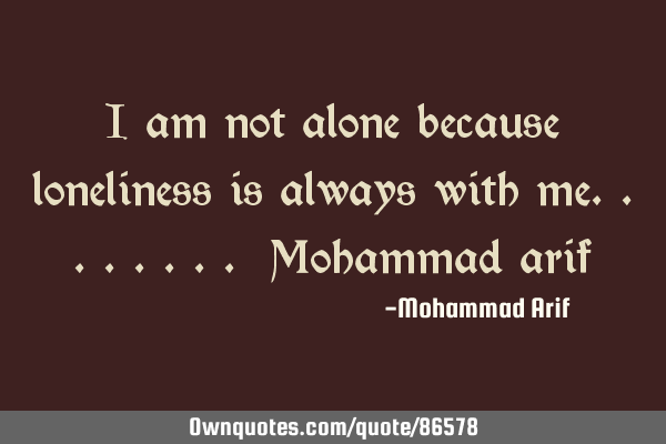 I am not alone because loneliness is always with me........ Mohammad
