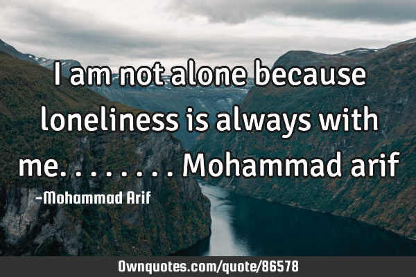 I am not alone because loneliness is always with me........ Mohammad