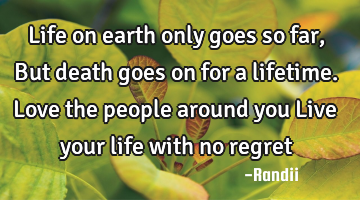 Life on earth only goes so far,But death goes on for a lifetime.Love the people around you Live
