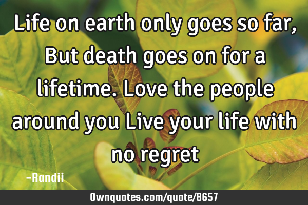 Life on earth only goes so far,But death goes on for a lifetime.Love the people around you Live