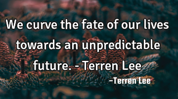We curve the fate of our lives towards an unpredictable future. - Terren Lee