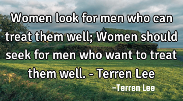 Women look for men who can treat them well; Women should seek for men who want to treat them well. -