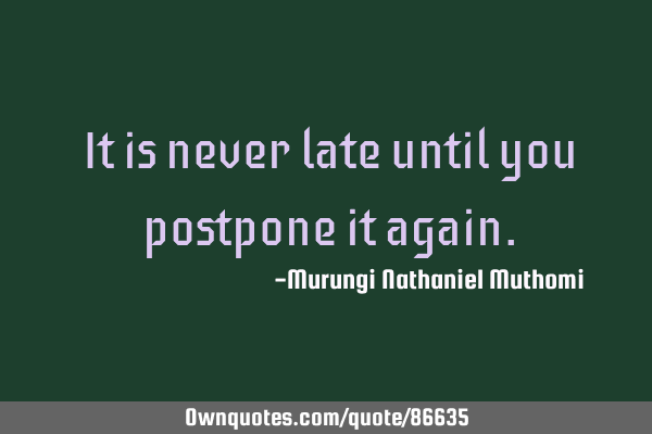 It is never late until you postpone it