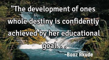 "The development of ones whole destiny is confidently achieved by her educational goal...