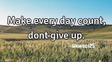 Make every day count,dont give up.