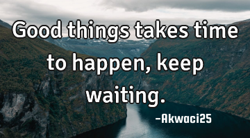 Good things takes time to happen,keep waiting.