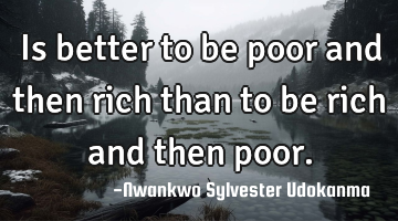 Is better to be poor and then rich than to be rich and then poor.