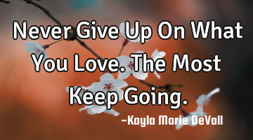Never Give Up On What You Love. The Most Keep Going.