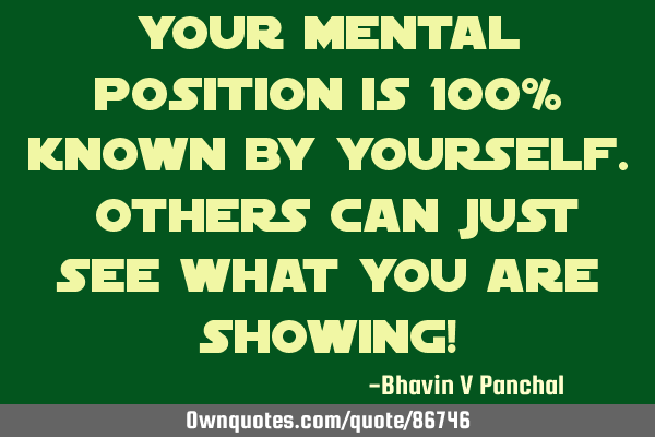 Your mental position is 100% known by yourself. Others can just see what you are showing!