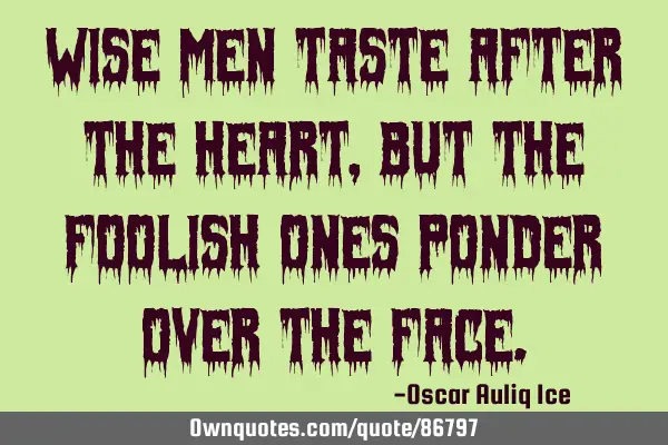Wise men taste after the heart, but the foolish ones ponder over the