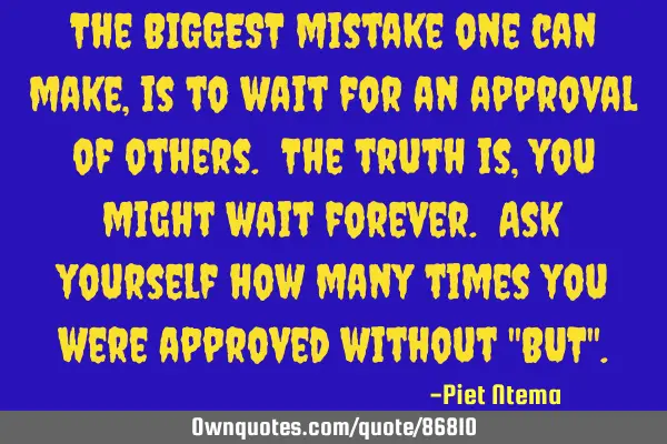 The BIGGEST mistake one can make, is to wait for an approval of others. The truth is, you might