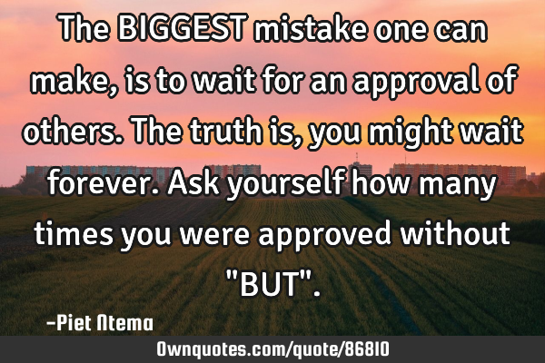 The BIGGEST mistake one can make, is to wait for an approval of others. The truth is, you might