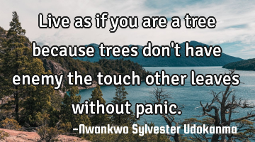 Live as if you are a tree because trees don