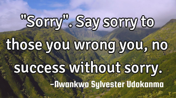 "Sorry". Say sorry to those you wrong you, no success without sorry.